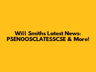 Will Smith's Latest News: PSEN0OSCLATESSCSE & More!