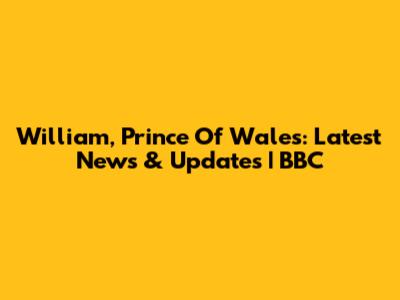 William, Prince Of Wales: Latest News & Updates | BBC