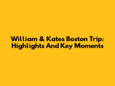 William & Kate's Boston Trip: Highlights And Key Moments