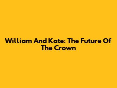 William And Kate: The Future Of The Crown