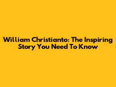 William Christianto: The Inspiring Story You Need To Know