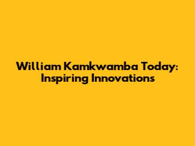 William Kamkwamba Today: Inspiring Innovations