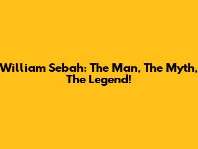 William Sebah: The Man, The Myth, The Legend!
