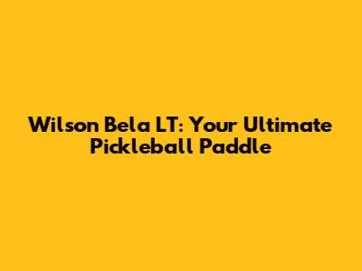 Wilson Bela LT: Your Ultimate Pickleball Paddle