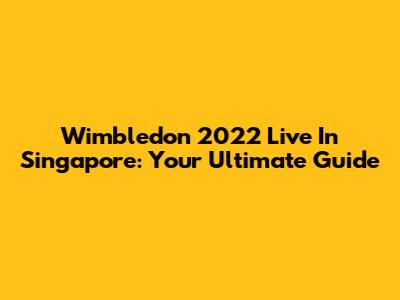 Wimbledon 2022 Live In Singapore: Your Ultimate Guide