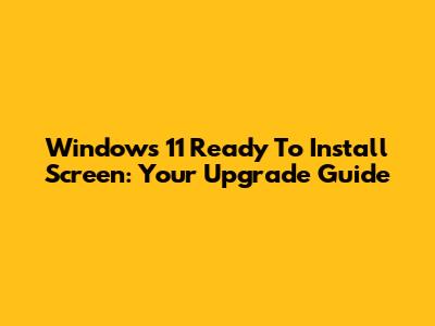 Windows 11 Ready To Install Screen: Your Upgrade Guide