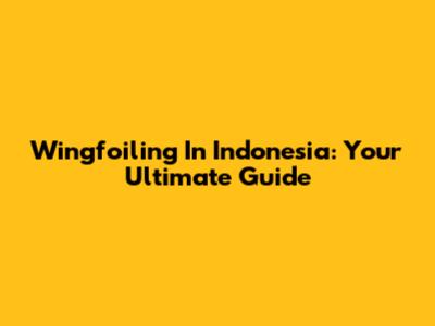 Wingfoiling In Indonesia: Your Ultimate Guide