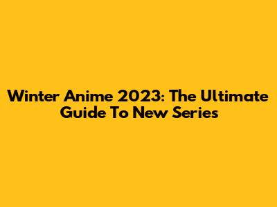 Winter Anime 2023: The Ultimate Guide To New Series
