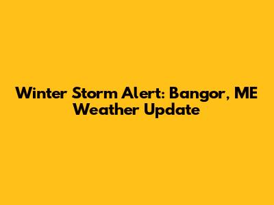 Winter Storm Alert: Bangor, ME Weather Update