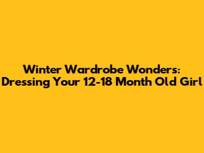 Winter Wardrobe Wonders: Dressing Your 12-18 Month Old Girl