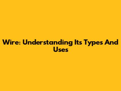 Wire: Understanding Its Types And Uses
