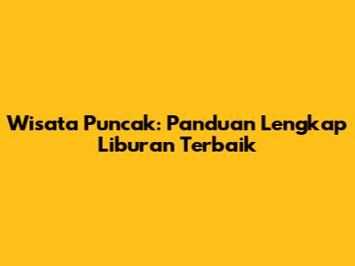 Wisata Puncak: Panduan Lengkap Liburan Terbaik