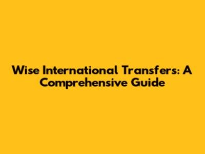Wise International Transfers: A Comprehensive Guide