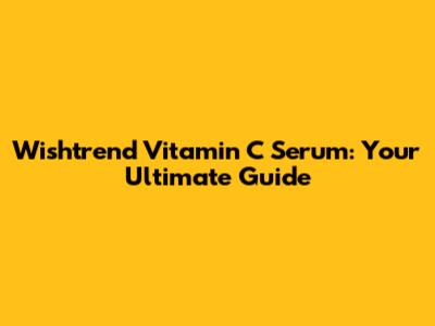 Wishtrend Vitamin C Serum: Your Ultimate Guide