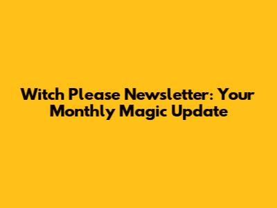 Witch Please Newsletter: Your Monthly Magic Update
