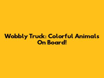 Wobbly Truck: Colorful Animals On Board!