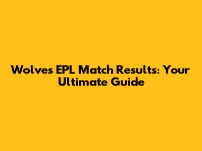 Wolves EPL Match Results: Your Ultimate Guide