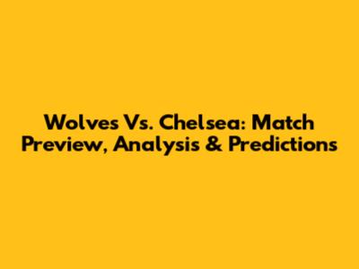 Wolves Vs. Chelsea: Match Preview, Analysis & Predictions