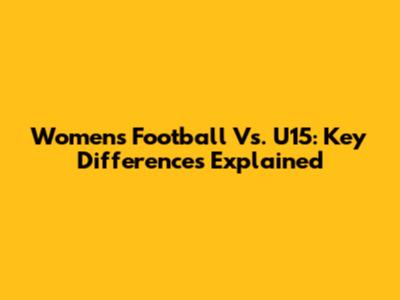 Women's Football Vs. U15: Key Differences Explained