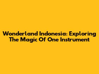 Wonderland Indonesia: Exploring The Magic Of One Instrument