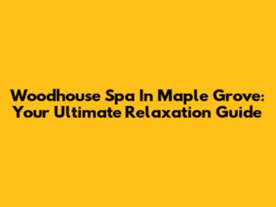 Woodhouse Spa In Maple Grove: Your Ultimate Relaxation Guide
