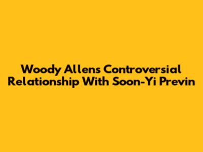 Woody Allen's Controversial Relationship With Soon-Yi Previn