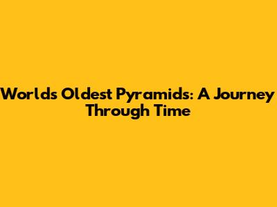 World's Oldest Pyramids: A Journey Through Time