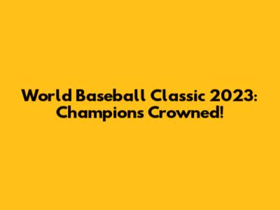 World Baseball Classic 2023: Champions Crowned!