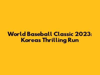 World Baseball Classic 2023: Korea's Thrilling Run