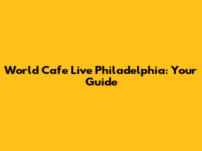 World Cafe Live Philadelphia: Your Guide