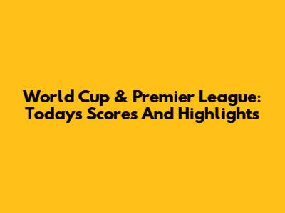 World Cup & Premier League: Today's Scores And Highlights