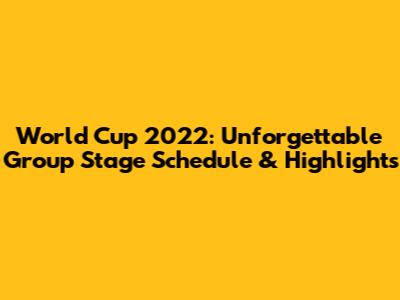 World Cup 2022: Unforgettable Group Stage Schedule & Highlights