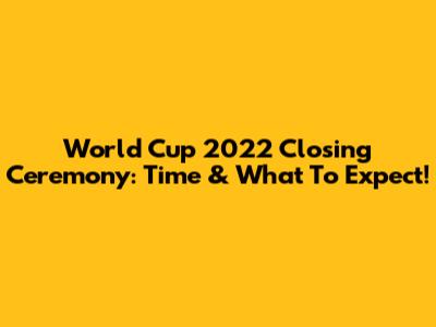 World Cup 2022 Closing Ceremony: Time & What To Expect!