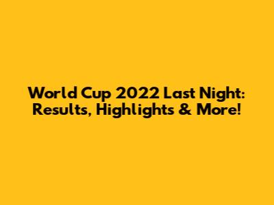 World Cup 2022 Last Night: Results, Highlights & More!