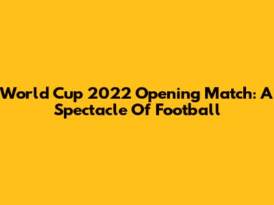 World Cup 2022 Opening Match: A Spectacle Of Football