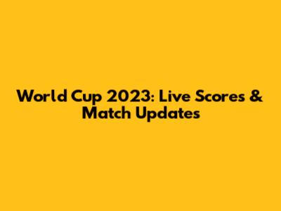 World Cup 2023: Live Scores & Match Updates