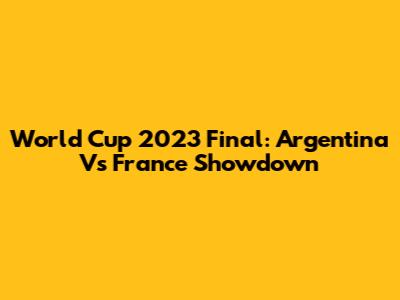 World Cup 2023 Final: Argentina Vs France Showdown