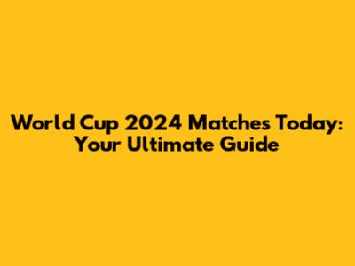 World Cup 2024 Matches Today: Your Ultimate Guide