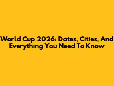 World Cup 2026: Dates, Cities, And Everything You Need To Know