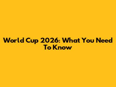 World Cup 2026: What You Need To Know