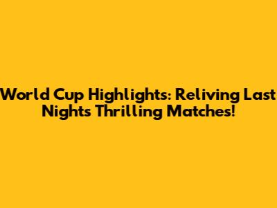 World Cup Highlights: Reliving Last Night's Thrilling Matches!