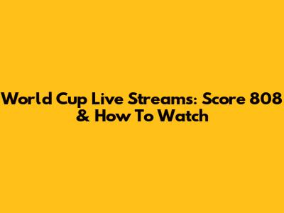 World Cup Live Streams: Score 808 & How To Watch