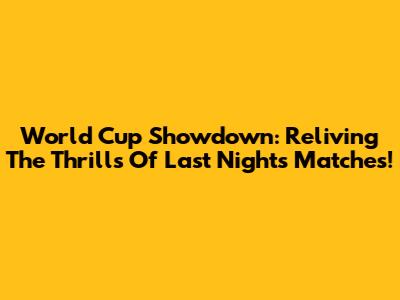 World Cup Showdown: Reliving The Thrills Of Last Night's Matches!