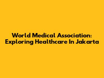 World Medical Association: Exploring Healthcare In Jakarta