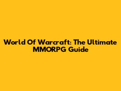 World Of Warcraft: The Ultimate MMORPG Guide