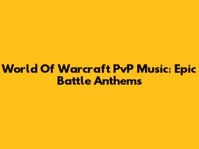 World Of Warcraft PvP Music: Epic Battle Anthems