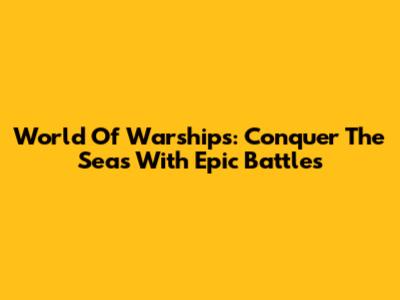 World Of Warships: Conquer The Seas With Epic Battles