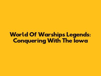 World Of Warships Legends: Conquering With The Iowa