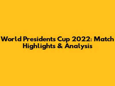 World President's Cup 2022: Match Highlights & Analysis