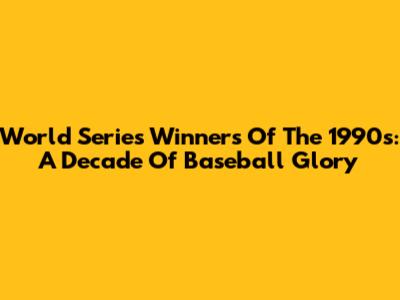 World Series Winners Of The 1990s: A Decade Of Baseball Glory